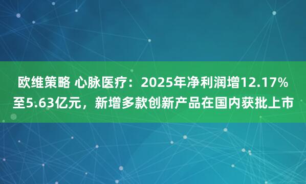 欧维策略 心脉医疗：2025年净利润增12.17%至5.63亿元，新增多款创新产品在国内获批上市