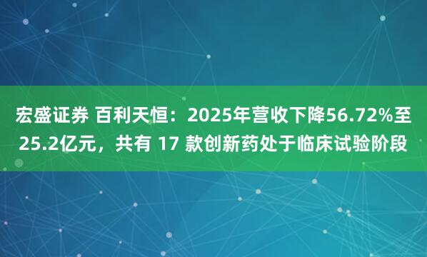 宏盛证券 百利天恒：2025年营收下降56.72%至25.2亿元，共有 17 款创新药处于临床试验阶段