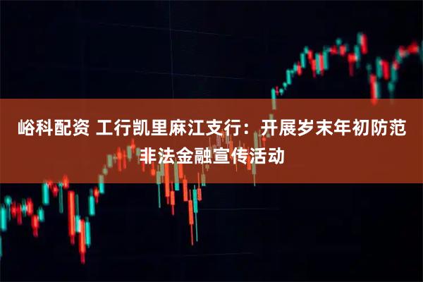 峪科配资 工行凯里麻江支行：开展岁末年初防范非法金融宣传活动