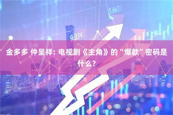 金多多 仲呈祥: 电视剧《主角》的“爆款”密码是什么?