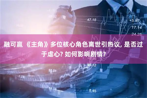 融可赢 《主角》多位核心角色离世引热议, 是否过于虐心? 如何影响剧情?