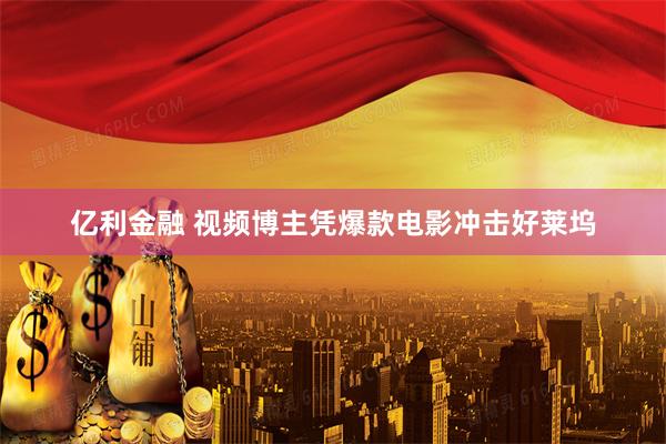 亿利金融 视频博主凭爆款电影冲击好莱坞