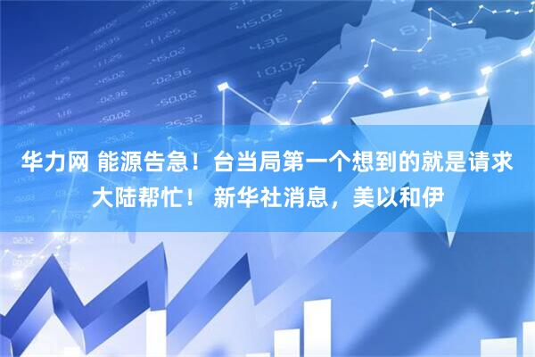华力网 能源告急！台当局第一个想到的就是请求大陆帮忙！ 新华社消息，美以和伊