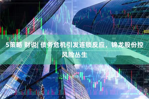5策略 财说| 债务危机引发连锁反应，锦龙股份控风险丛生