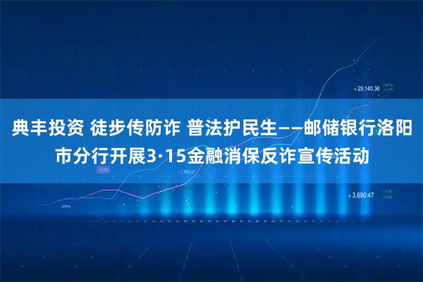 典丰投资 徒步传防诈 普法护民生——邮储银行洛阳市分行开展3·15金融消保反诈宣传活动