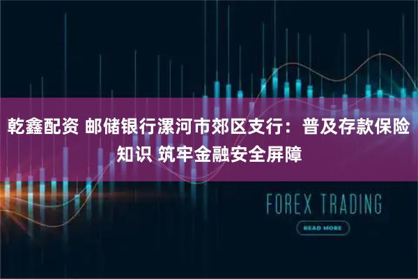 乾鑫配资 邮储银行漯河市郊区支行：普及存款保险知识 筑牢金融安全屏障