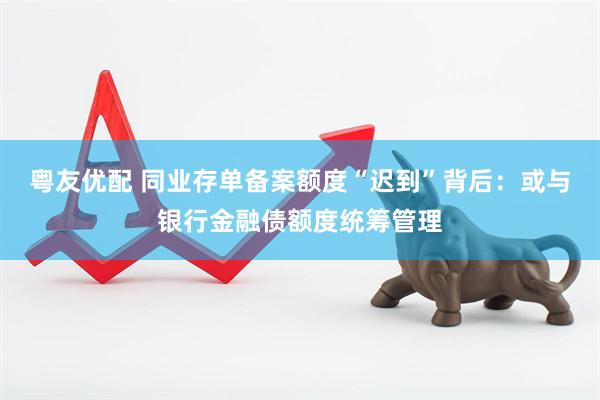 粤友优配 同业存单备案额度“迟到”背后：或与银行金融债额度统筹管理