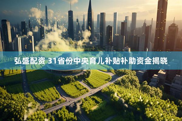 弘盛配资 31省份中央育儿补贴补助资金揭晓