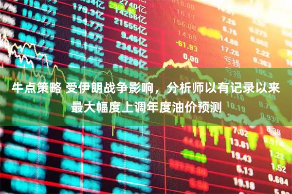 牛点策略 受伊朗战争影响，分析师以有记录以来最大幅度上调年度油价预测