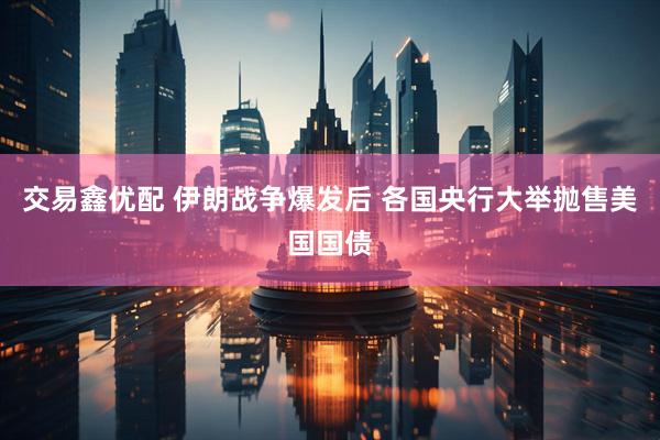 交易鑫优配 伊朗战争爆发后 各国央行大举抛售美国国债