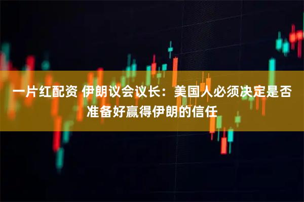 一片红配资 伊朗议会议长：美国人必须决定是否准备好赢得伊朗的信任