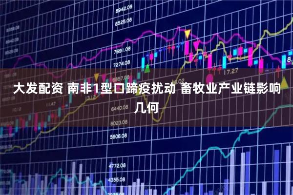 大发配资 南非1型口蹄疫扰动 畜牧业产业链影响几何