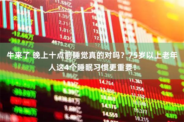 牛来了 晚上十点前睡觉真的对吗？75岁以上老年人这4个睡眠习惯更重要！
