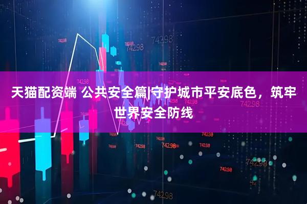 天猫配资端 公共安全篇|守护城市平安底色，筑牢世界安全防线