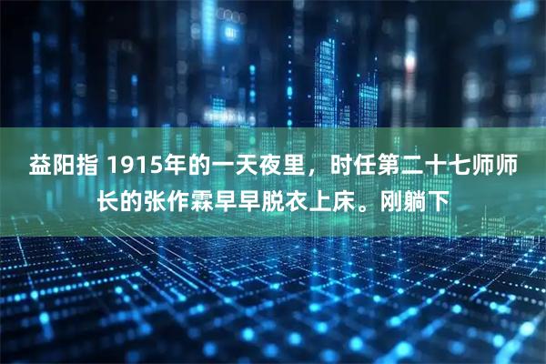 益阳指 1915年的一天夜里，时任第二十七师师长的张作霖早早脱衣上床。刚躺下