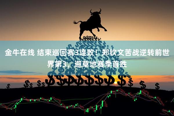 金牛在线 结束巡回赛3连败！郑钦文苦战逆转前世界第3，迎草地赛季首胜