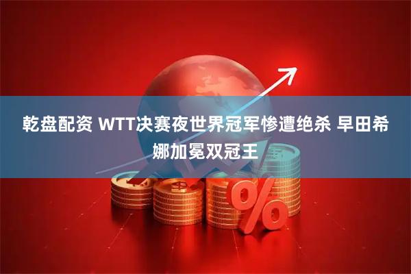 乾盘配资 WTT决赛夜世界冠军惨遭绝杀 早田希娜加冕双冠王