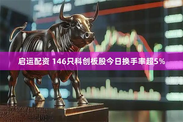 启运配资 146只科创板股今日换手率超5%