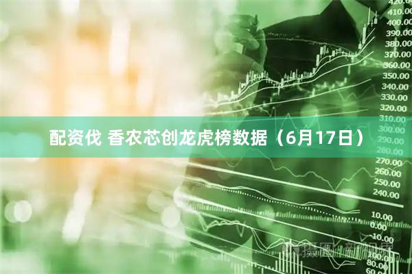 配资伐 香农芯创龙虎榜数据（6月17日）