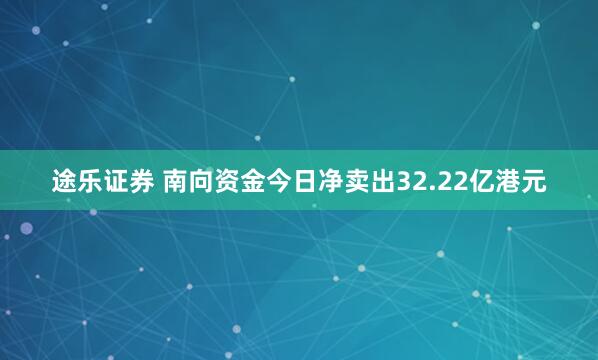 途乐证券 南向资金今日净卖出32.22亿港元