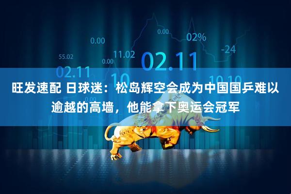 旺发速配 日球迷：松岛辉空会成为中国国乒难以逾越的高墙，他能拿下奥运会冠军