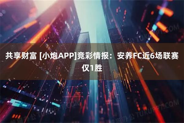 共享财富 [小炮APP]竞彩情报：安养FC近6场联赛仅1胜