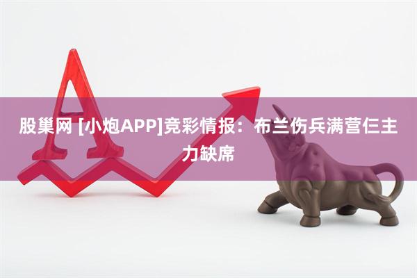 股巢网 [小炮APP]竞彩情报：布兰伤兵满营仨主力缺席