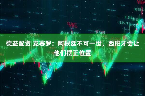 德益配资 龙赛罗：阿根廷不可一世，西班牙会让他们摆正位置