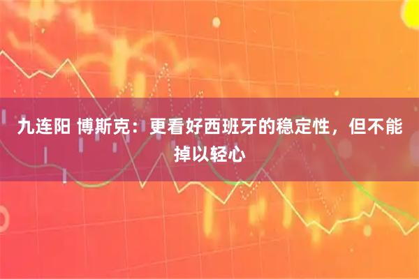 九连阳 博斯克：更看好西班牙的稳定性，但不能掉以轻心