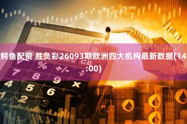 鳄鱼配资 胜负彩26093期欧洲四大机构最新数据(14:00)