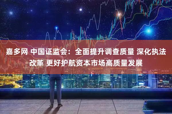 嘉多网 中国证监会：全面提升调查质量 深化执法改革 更好护航资本市场高质量发展