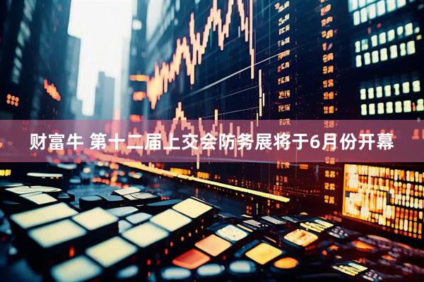 财富牛 第十二届上交会防务展将于6月份开幕