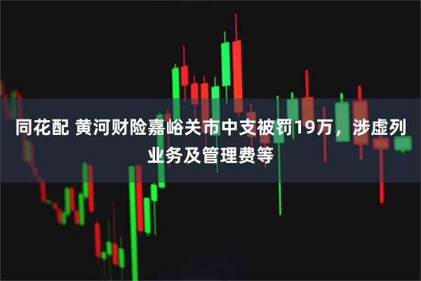 同花配 黄河财险嘉峪关市中支被罚19万，涉虚列业务及管理费等