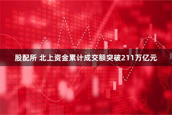 股配所 北上资金累计成交额突破211万亿元
