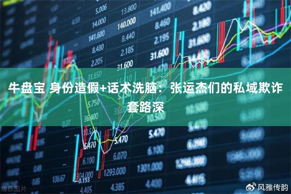 牛盘宝 身份造假+话术洗脑：张运杰们的私域欺诈套路深