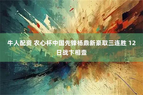 牛人配资 农心杯中国先锋杨鼎新豪取三连胜 12日战卞相壹