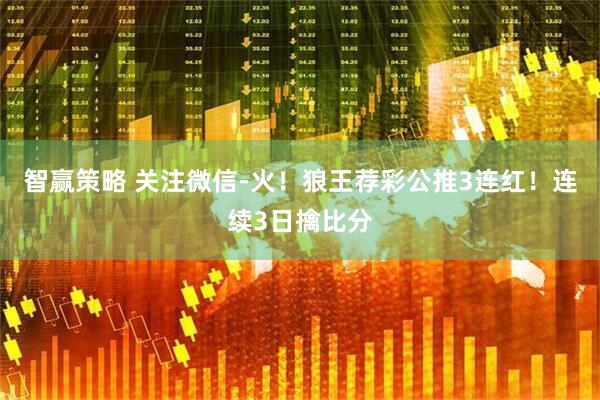 智赢策略 关注微信-火！狼王荐彩公推3连红！连续3日擒比分