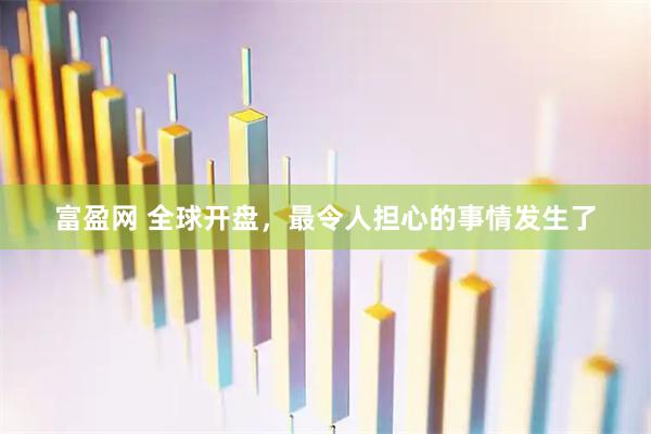 富盈网 全球开盘，最令人担心的事情发生了