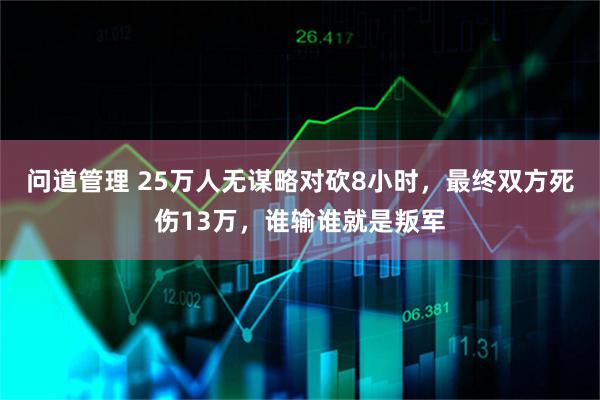 问道管理 25万人无谋略对砍8小时，最终双方死伤13万，谁输谁就是叛军