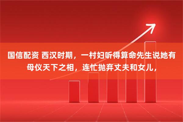 国信配资 西汉时期，一村妇听得算命先生说她有母仪天下之相，连忙抛弃丈夫和女儿，