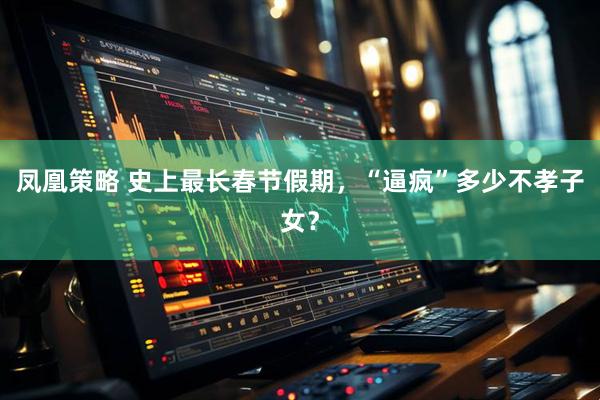 凤凰策略 史上最长春节假期，“逼疯”多少不孝子女？