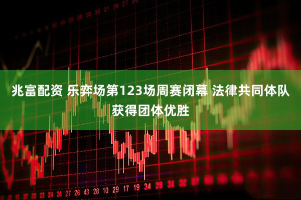 兆富配资 乐弈场第123场周赛闭幕 法律共同体队获得团体优胜