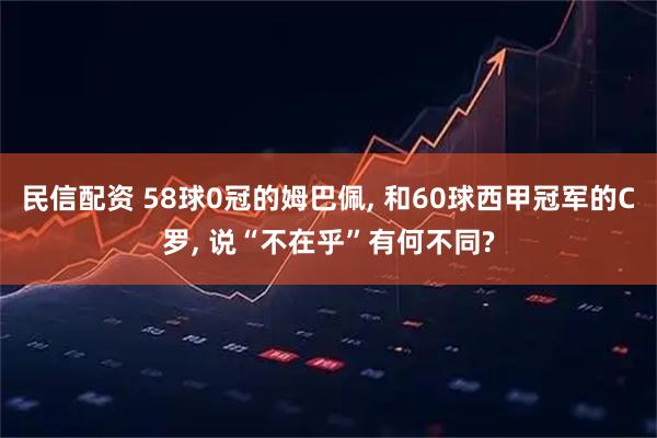 民信配资 58球0冠的姆巴佩, 和60球西甲冠军的C罗, 说“不在乎”有何不同?