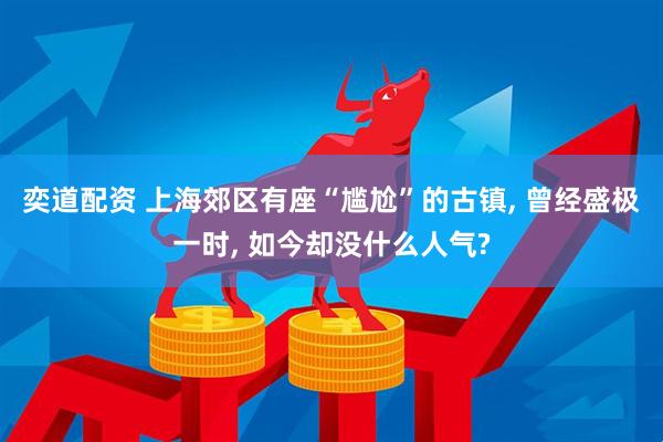奕道配资 上海郊区有座“尴尬”的古镇, 曾经盛极一时, 如今却没什么人气?