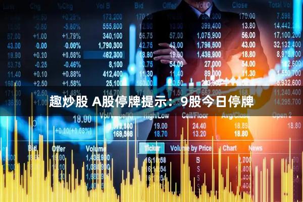 趣炒股 A股停牌提示：9股今日停牌