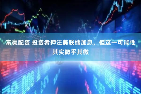 富豪配资 投资者押注美联储加息，但这一可能性其实微乎其微