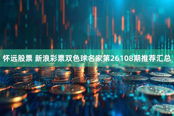 怀远股票 新浪彩票双色球名家第26108期推荐汇总