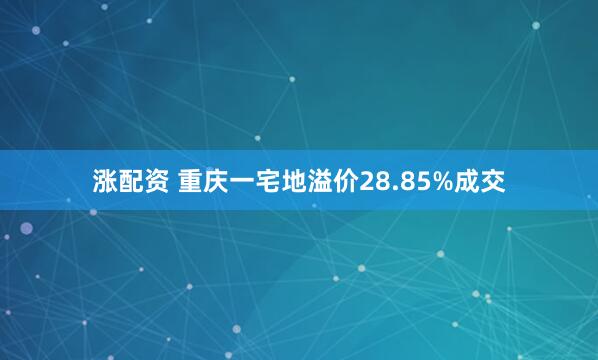 涨配资 重庆一宅地溢价28.85%成交