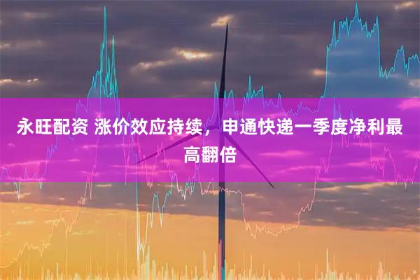 永旺配资 涨价效应持续，申通快递一季度净利最高翻倍
