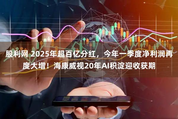 股利网 2025年超百亿分红，今年一季度净利润再度大增！海康威视20年AI积淀迎收获期